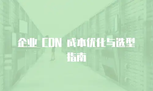 企业 CDN 成本优化与选型指南