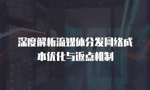 深度解析流媒体分发网络成本优化与返点机制