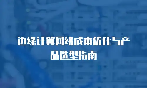 边缘计算网络成本优化与产品选型指南
