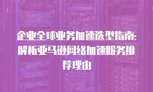 企业全球业务加速选型指南：解析亚马逊网络加速服务推荐理由