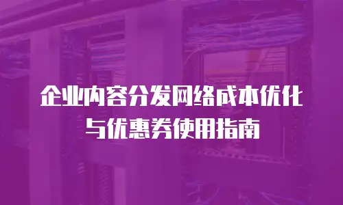 企业内容分发网络成本优化与优惠券使用指南