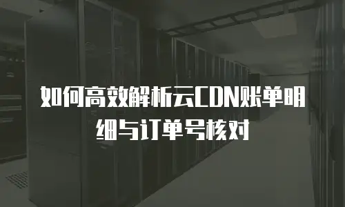 如何高效解析云CDN账单明细与订单号核对