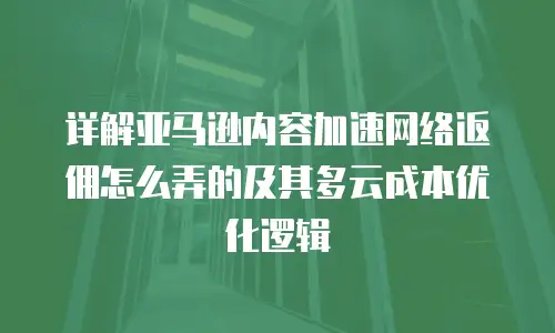 详解亚马逊内容加速网络返佣怎么弄的及其多云成本优化逻辑