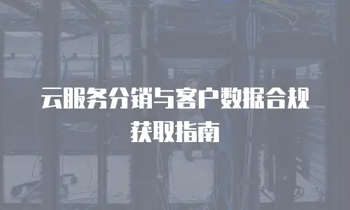 云服务分销与客户数据合规获取指南