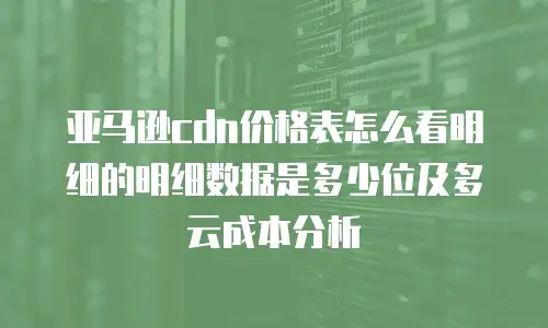 亚马逊cdn价格表怎么看明细的明细数据是多少位及多云成本分析