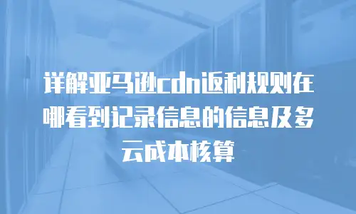 详解亚马逊cdn返利规则在哪看到记录信息的信息及多云成本核算