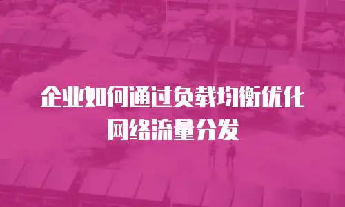 企业如何通过负载均衡优化网络流量分发
