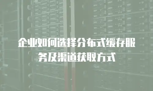 企业如何选择分布式缓存服务及渠道获取方式