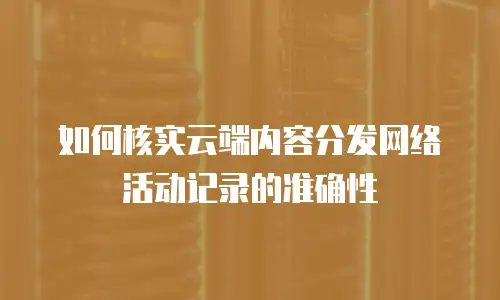如何核实云端内容分发网络活动记录的准确性