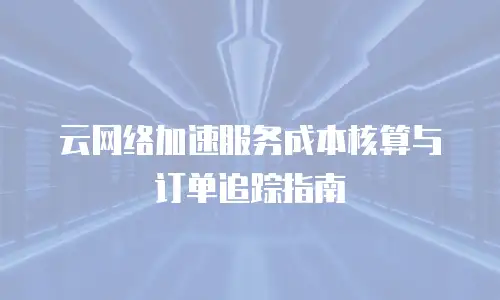 云网络加速服务成本核算与订单追踪指南