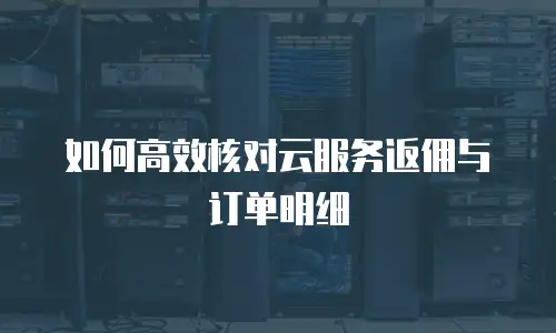 如何高效核对云服务返佣与订单明细