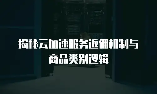 揭秘云加速服务返佣机制与商品类别逻辑