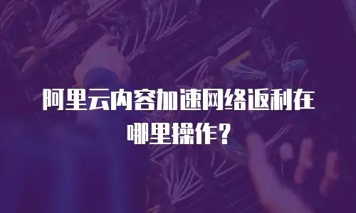 阿里云内容加速网络返利在哪里操作？