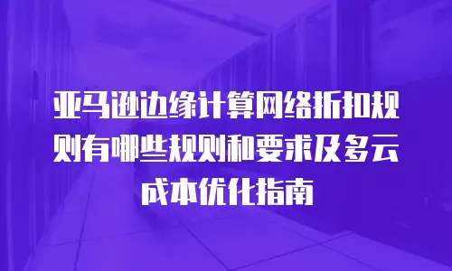 亚马逊边缘计算网络折扣规则有哪些规则和要求及多云成本优化指南