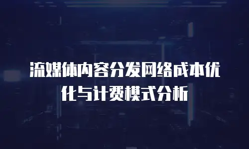 流媒体内容分发网络成本优化与计费模式分析