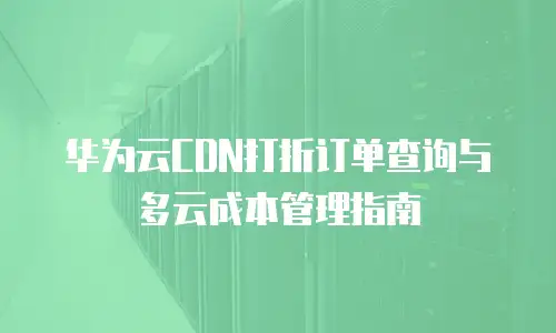 华为云CDN打折订单查询与多云成本管理指南