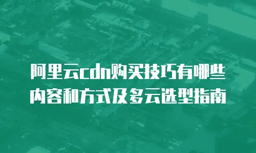 阿里云cdn购买技巧有哪些内容和方式及多云选型指南
