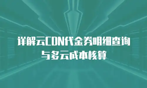 详解云CDN代金券明细查询与多云成本核算