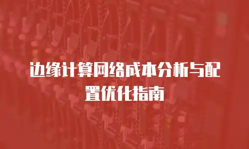 边缘计算网络成本分析与配置优化指南
