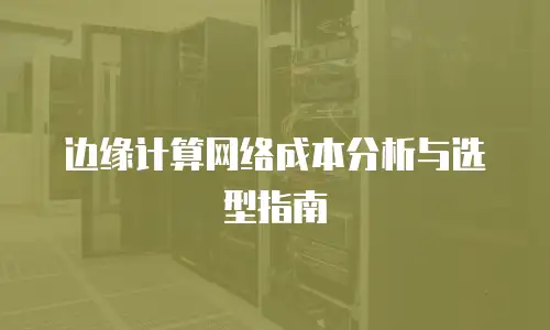 边缘计算网络成本分析与选型指南