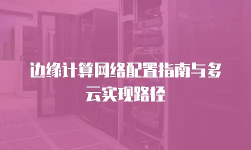 边缘计算网络配置指南与多云实现路径
