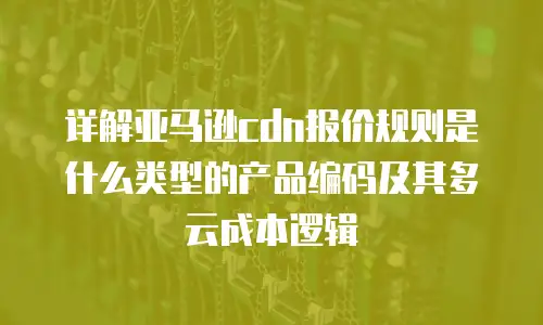 详解亚马逊cdn报价规则是什么类型的产品编码及其多云成本逻辑