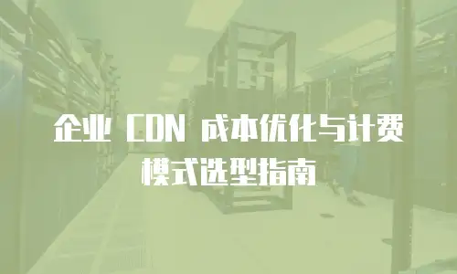 企业 CDN 成本优化与计费模式选型指南