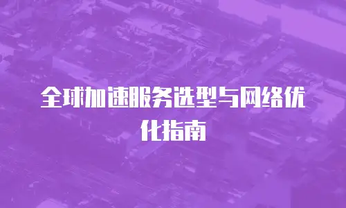 全球加速服务选型与网络优化指南