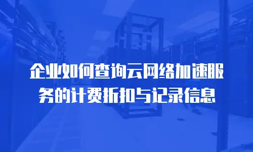 企业如何查询云网络加速服务的计费折扣与记录信息