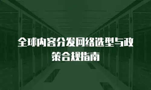 全球内容分发网络选型与政策合规指南
