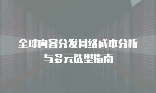 全球内容分发网络成本分析与多云选型指南