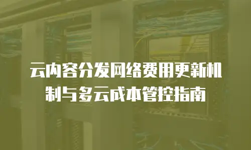 云内容分发网络费用更新机制与多云成本管控指南