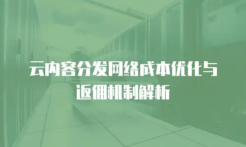 云内容分发网络成本优化与返佣机制解析