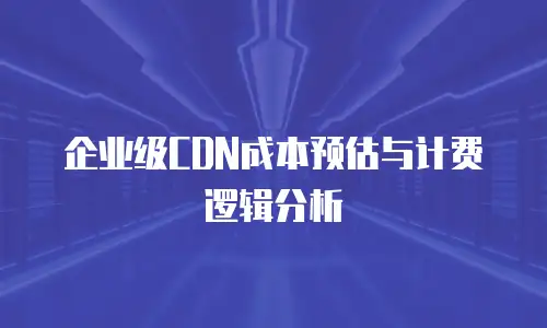 企业级CDN成本预估与计费逻辑分析