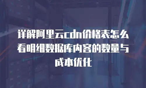 详解阿里云cdn价格表怎么看明细数据库内容的数量与成本优化
