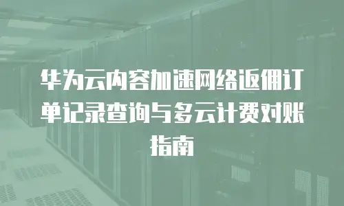 华为云内容加速网络返佣订单记录查询与多云计费对账指南