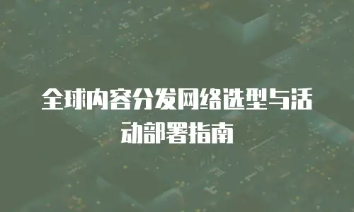 全球内容分发网络选型与活动部署指南