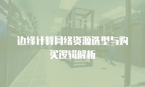 边缘计算网络资源选型与购买逻辑解析