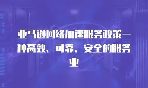 亚马逊网络加速服务政策一种高效、可靠、安全的服务业