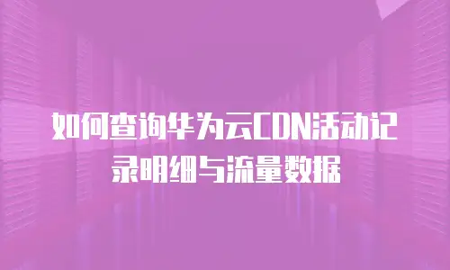 如何查询华为云CDN活动记录明细与流量数据