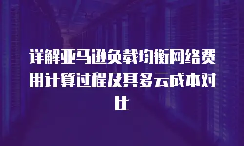 详解亚马逊负载均衡网络费用计算过程及其多云成本对比