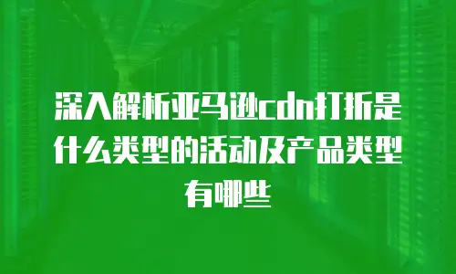 深入解析亚马逊cdn打折是什么类型的活动及产品类型有哪些