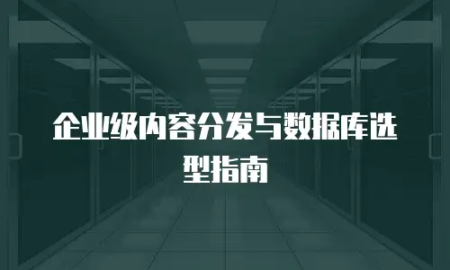 企业级内容分发与数据库选型指南