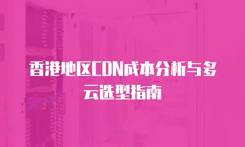 香港地区CDN成本分析与多云选型指南