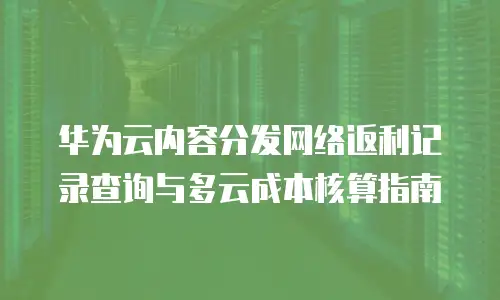 华为云内容分发网络返利记录查询与多云成本核算指南