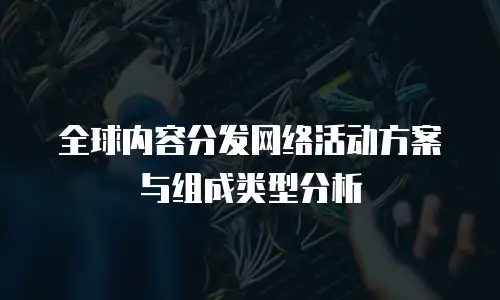 全球内容分发网络活动方案与组成类型分析