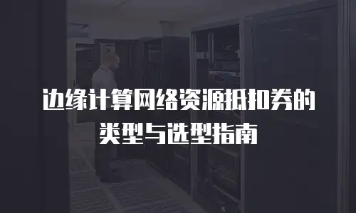 边缘计算网络资源抵扣券的类型与选型指南