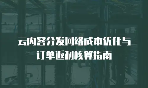 云内容分发网络成本优化与订单返利核算指南