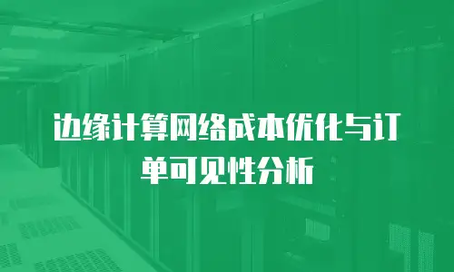 边缘计算网络成本优化与订单可见性分析