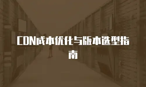 CDN成本优化与版本选型指南